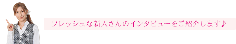フレッシュな新人さんのインタビューをご紹介します♪